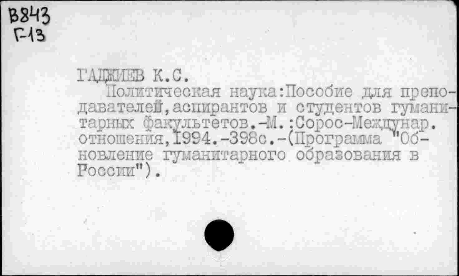 ﻿£843 Г-4Ь
РАДИЕВ К.С.
Политическая наука:Пособие для преподавателей, аспирантов и студентов гуманитарных факультетов.-М.:Сорос-Междунар. отношения,1994.-398с.-(Программа "Обновление гуманитарного образования в России”).